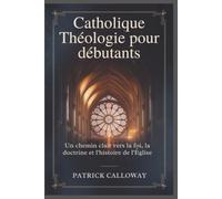 Catholique Théologie pour débutants: Un chemin clair vers la foi, la doctrine et l'histoire de l'Église