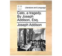 Cato, A Tragedy. By Joseph Addison, Esq.