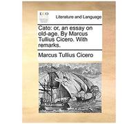Cato: Or, An Essay On Old-Age. By Marcus Tullius Cicero. With Remarks.
