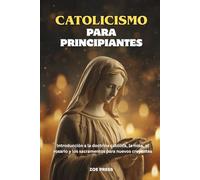 CATOLICISMO PARA PRINCIPIANTES: Introducción a la doctrina católica, la misa, el rosario y los sacramentos para nuevos creyentes