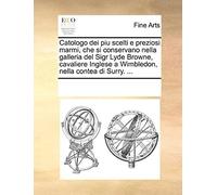 Catologo Dei Piu Scelti E Preziosi Marmi, Che Si Conservano Nella Galleria Del Sigr Lyde Browne, Cavaliere Inglese A Wimbledon, Nella Contea Di Surry.