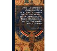 Caton Christiano Y Catecismo De La Doctrina Christiana Para La Educacion Y Buena Crianza De Los Niños Y Provechoso Para Las Personas De Todos Estados