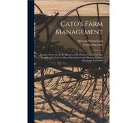 Catos Farm Management Eclogues From the De Re Rustica of M. Porcius Cato Done Into English With Notes of Other Excursions in the Pleasant Paths of Agronom Creative Media Partners LLCCreative Media Par