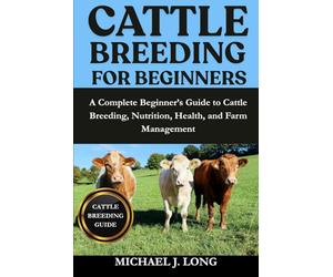 CATTLE BREEDING FOR BEGINNERS: A Complete Beginner’s Guide to Cattle Breeding, Nutrition, Health, and Farm Management