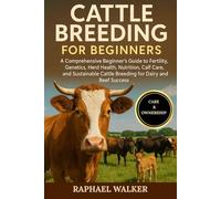 CATTLE BREEDING FOR BEGINNERS: A Comprehensive Beginner’s Guide to Fertility, Genetics, Herd Health, Nutrition, Calf Care, and Sustainable Cattle Breeding for Dairy and Beef Success