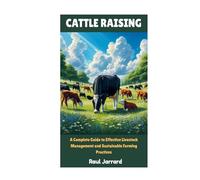 CATTLE RAISING: A Complete Guide to Effective Livestock Management and Sustainable Farming Practices