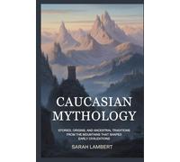 CAUCASIAN MYTHOLOGY: Stories, Origins, and Ancestral Traditions From the Mountains That Shaped Early Civilizations