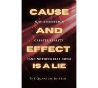 Cause and Effect Is a Lie: Why Assumption Creates Reality (and Nothing Else Does)