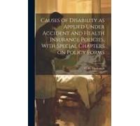 Causes Of Disability As Applied Under Accident And Health Insurance Policies, With Special Chapters On Policy Forms