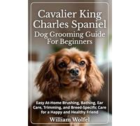 Cavalier King Charles Spaniel Dog Grooming Guide For Beginners: Easy At-Home Brushing, Bathing, Ear Care, Trimming, and Breed-Specific Care for a Happy and Healthy Friend