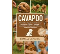CAVAPOO: Maîtrisez l'art du guide du débutant pour l'entretien du cavapoo - Dressage, alimentation, toilettage, santé et lien avec votre chien de designer