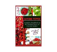 Cayenne Pepper: Complete Handbook On The Healing Power Of Cayenne Pepper