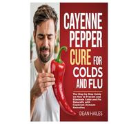 Cayenne Pepper Cure for Colds and Flu: The Step by Step Guide on How to Prevent and Eliminate Colds and Flu Naturally with Capsicum Annuum Remedies