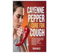 Cayenne Pepper Cure for Cough: The Step by Step Guide on How to Prevent and Eliminate Cough Naturally with Capsicum Annuum Remedies