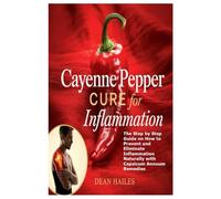 Cayenne Pepper Cure for Inflammation: The Step by Step Guide on How to Prevent and Eliminate Inflammation Naturally with Capsicum Annuum Remedies