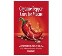 Cayenne Pepper Cure for Mucus: The Step by Step Guide on How to Prevent and Eliminate Mucus Naturally with Capsicum Annuum Remedies