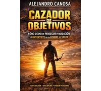 Cazador de objetivos: Como dejar de perseguir validación y convertirte en un hombre de valor