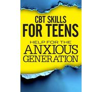 CBT Skills For Teens:: Anxious Generation Guide Using Cognitive Behavioural Therapy Coping Strategies to Calm Anxiety, Build Confidence, and Manage Stress