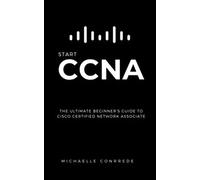 CCNA: START CCNA: The Ultimate Beginner’s Guide to Cisco Certified Network Associate