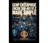 CCNP Enterprise ENCOR 350-401 V1.2 Made Simple: Complete Study Guide For Enterprise Networking, Security, Automation, SD-WAN, SD-Access, Troubleshooting And Exam Success