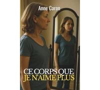 Ce corps que je n’aime plus: Vieillir au féminin : apaiser son regard sur soi et réconcilier corps et estime de soi