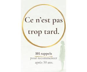 Ce n’est pas trop tard: 101 rappels pour recommencer après 50 ans
