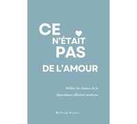Ce n’était pas de l’amour : Défaire les chaînes de la dépendance affective moderne: Un guide émotionnel pour se libérer, se retrouver, et ne plus jamais se trahir dans l’amour