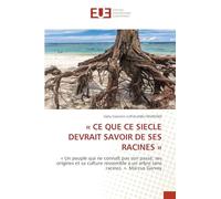 « CE QUE CE SIECLE DEVRAIT SAVOIR DE SES RACINES »: « Un peuple qui ne connaît pas son passé, ses origines et sa culture ressemble à un arbre sans racines. ». Marcus Garvey