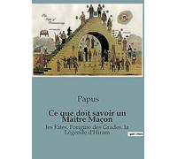 Ce que doit savoir un Maitre Maçon: les Rites, l'origine des Grades, la Légende d'Hiram