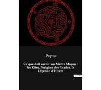 Ce Que Doit Savoir Un Maître Maçon : Les Rites, L'origine Des Grades, La Légende D'hiram