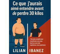 Ce que j'aurais aimé entendre avant de perdre 30 Kilos: Mon plan complet pour transformer son corps basé sur une vraie expérience, mon expérience