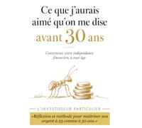 Ce que j'aurais aimé qu'on me dise avant 30 ans: Construisez votre indépendance financière, à tout âge