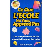 Ce Que l’École Ne Vous Apprend Pas : Les Compétences de Vie Essentielles pour les Ados: Guide Pratique pour Devenir Confiant, Indépendant et Prêt pour la Vraie Vie