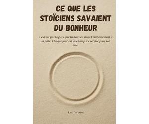Ce que les stoïciens savaient du bonheur: Découvrez comment penser comme un Stoïcien peut transformer votre quotidien.