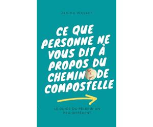 Ce que personne ne vous dit à propos du chemin de Compostelle: Le guide du pèlerin un peu différent