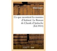 Ce que racontent les momies d'Antinoé. Le Roman de Claude d'Antioche - Albert Gayet - Hachette Bnf - broché - Livre