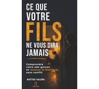 Ce que votre fils ne vous dira jamais: Le guide des parents pour comprendre votre ado garçon, renouer le dialogue et reprendre la main sur les écrans, sans conflit