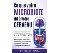 Ce Que Votre Microbiote Dit à Votre Cerveau: Programme médical en 8 semaines : rééquilibrer votre flore intestinale pour renforcer l'immunité, retrouver l'énergie et mieux vieillir
