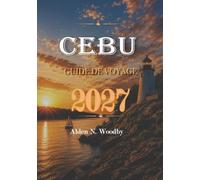 CEBU GUIDE DE VOYAGE 2027: Votre guide complet de Cebu, Philippines: itinéraires, voyages d'îles en îles, plages, cascades, sites culturels, conseils pour le budget et transports locaux