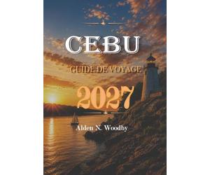 CEBU GUIDE DE VOYAGE 2027: Votre guide complet de Cebu, Philippines: itinéraires, voyages d'îles en îles, plages, cascades, sites culturels, conseils pour le budget et transports locaux