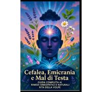 Cefalea, Emicrania e Mal di Testa: Guida Completa ai Rimedi Omeopatici e Naturali: Omeopatia, fitoterapia, gemmoterapia, alimentazione e consigli ... ed emicrania con il supporto del medico