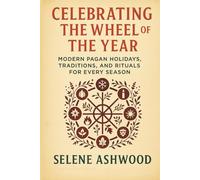 Celebrating the Wheel of the Year: Modern Pagan Holidays, Traditions, and Rituals for Every Season