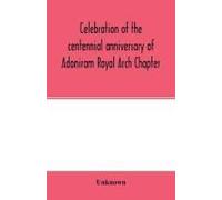 Celebration Of The Centennial Anniversary Of Adoniram Royal Arch Chapter, New Bedford, Massachusetts October 8th And 9th 1916; The First Meeting Under Dispensation Held Tuesday, October 8, 1816