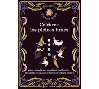Célébrer Les Pleines Lunes - Voeux, Abondance, Prospérité, Purification : Connectez-Vous Aux Bienfaits De L'énergie Lunaire