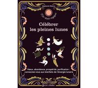 Célébrer Les Pleines Lunes - Voeux, Abondance, Prospérité, Purification : Connectez-Vous Aux Bienfaits De L'énergie Lunaire