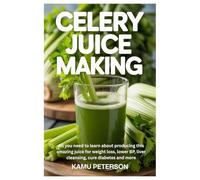 Celery Juice Making: All you need to learn about producing this amazing juice for weight loss, lower BP, liver cleansing, cure diabetes and more