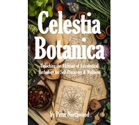 Celestia Botanica: Unlocking the Alchemy of Astrological Herbology for Self-Discovery & Wellness