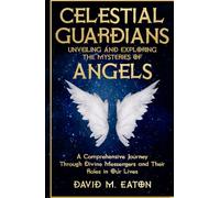 CELESTIAL GUARDIANS: Unveiling and Exploring the Mysteries of Angels: A Comprehensive Journey Through Divine Messengers and Their Roles in Our Lives