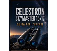 CELESTRON SKYMASTER 15x17 GUIDA PER L'UTENTE: Una guida indipendente per l'utente su configurazione, funzionamento, funzioni essenziali, ottimizzazione, manutenzione e risoluzione dei problemi.