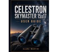 CELESTRON SKYMASTER 15x17 USER GUIDE: An Independent User Guide to Setup, Operation, Essential Features, Optimization, Maintenance, and Troubleshooting